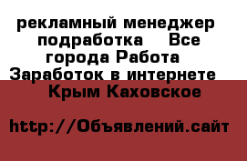 рекламный менеджер (подработка) - Все города Работа » Заработок в интернете   . Крым,Каховское